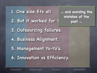 1. One size ﬁts all              ... and avoiding the
                                    mistakes of the
2. But it worked for           them? past ...

3. Outsourcing failures.

4. Business Alignment.

5. Management Yo-Yo's.

6. Innovation vs Efﬁciency.

Innovation   Custom built   Product      Commodity
 