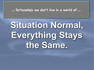 ... fortunately we don't live in a world of ...




 Situation Normal,
 Everything Stays
     the Same.

Leading Edge Forum                                   March 2011
 