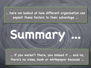 ... here we looked at how different organisation can
      exploit these factors to their advantage ...




  Summary ...
   ... if you weren't there, you missed it ... and no,
   there's no video, book or whitepaper because ...
 