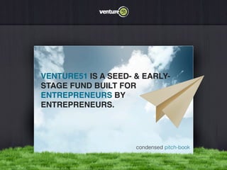 VENTURE51 IS A SEED- & EARLY-
STAGE FUND BUILT FOR
ENTREPRENEURS BY
ENTREPRENEURS.




                     condensed pitch-book
 