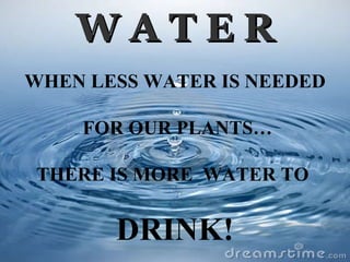 W A T E R WHEN LESS WATER IS NEEDED FOR OUR PLANTS… THERE IS MORE  WATER TO  DRINK! 