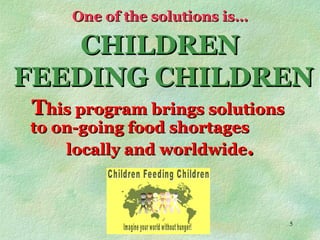 One of the solutions is… CHILDREN FEEDING CHILDREN T his program brings solutions  to on-going food shortages  locally and worldwide . 
