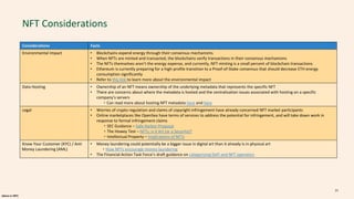 alpaca.vc 2021
NFT Considerations
Considerations Facts
Environmental Impact • Blockchains expend energy through their consensus mechanisms
• When NFTs are minted and transacted, the blockchains verify transactions in their consensus mechanisms
• The NFTs themselves aren’t the energy expense, and currently, NFT minting is a small percent of blockchain transactions
• Ethereum is currently preparing for a high-profile transition to a Proof-of-Stake consensus that should decrease ETH energy
consumption significantly
• Refer to this link to learn more about the environmental impact
Data Hosting • Ownership of an NFT means ownership of the underlying metadata that represents the specific NFT
• There are concerns about where the metadata is hosted and the centralization issues associated with hosting on a specific
company’s servers
・Can read more about hosting NFT metadata here and here
Legal • Worries of crypto regulation and claims of copyright infringement have already concerned NFT market participants
• Online marketplaces like OpenSea have terms of services to address the potential for infringement, and will take down work in
response to formal infringement claims
・SEC Guidance – Safe Harbor Proposal
・The Howey Test – NFTs; is it Art (or a Security)?
・Intellectual Property – Implications of NFTs
Know Your Customer (KYC) / Anti
Money Laundering (AML)
• Money laundering could potentially be a bigger issue in digital art than it already is in physical art
・How NFTs encourage money laundering
• The Financial Action Task Force’s draft guidance on categorizing DeFi and NFT operators
21
 