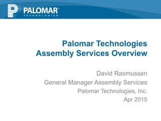 David Rasmussen
General Manager Assembly Services
Palomar Technologies, Inc.
Apr 2015
Palomar Technologies
Assembly Services Overview
 