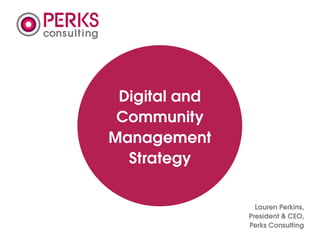 consulting




              Digital and
              Community
             Management
               Strategy

                              Lauren Perkins,
                            President & CEO,
                            Perks Consulting
 