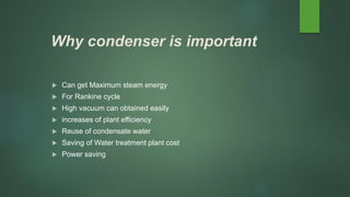 Why condenser is important
 Can get Maximum steam energy
 For Rankine cycle
 High vacuum can obtained easily
 increases of plant efficiency
 Reuse of condensate water
 Saving of Water treatment plant cost
 Power saving
 