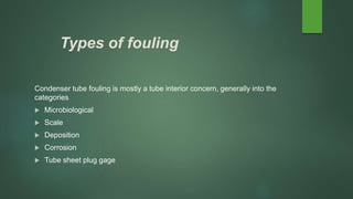 Types of fouling
Condenser tube fouling is mostly a tube interior concern, generally into the
categories
 Microbiological
 Scale
 Deposition
 Corrosion
 Tube sheet plug gage
 