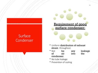 24
Requirement of good
surface condenser:
• Uniform distribution of exhaust
steam throughout.
• Not be any leakage
of air into the
condenser.
• No tube leakage
• Prevention of scaling
Surface
Condenser
 