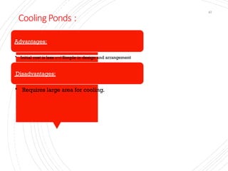 Cooling Ponds :
47
Advantages:
• Initial cost is less and Simple in design and arrangement
Disadvantages:
• Requires large area for cooling.
 