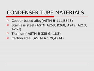 CONDENSER TUBE MATERIALS
   Copper based alloy(ASTM B 111,B543)
   Stainless steel (ASTM A268, B268, A249, A213,
    A269)
   Titanium( ASTM B 338 Gr 1&2)
   Carbon steel (ASTM A 179,A214)
 