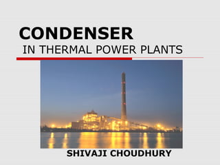 CONDENSER
IN THERMAL POWER PLANTS




      SHIVAJI CHOUDHURY
 