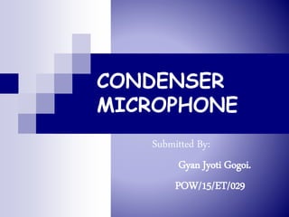 CONDENSER
MICROPHONE
Submitted By:
Gyan Jyoti Gogoi.
POW/15/ET/029
 