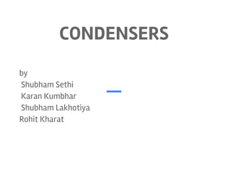 CONDENSERS
by
Shubham Sethi
Karan Kumbhar
Shubham Lakhotiya
Rohit Kharat
 
