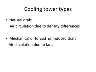 Cooling tower types
• Natural draft
Air circulation due to density differences
• Mechanical or forced or induced draft
Air circulation due to fans
17
 