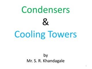 Condensers
&
Cooling Towers
by
Mr. S. R. Khandagale
1
 