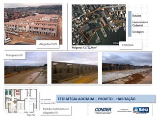 ESTRATÉGIA ADOTADA – PROJETO – HABITAÇÃO
Alagados IV/V COREMA
Mangueira III
Padrão Habitacional
Alagados VI
 