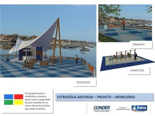 Os equipamentos e
mobiliários urbanos,
assim como a paginação
do piso deverão ter as
cores referente às Orlas
que estão inseridos.
ESTRATÉGIA ADOTADA – PROJETO – MOBILIÁRIO
QUIOSQUE
MIRANTE
GINÁSTICA
 