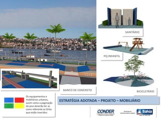 BANCO DE CONCRETO
ESTRATÉGIA ADOTADA – PROJETO – MOBILIÁRIO
Os equipamentos e
mobiliários urbanos,
assim como a paginação
do piso deverão ter as
cores referente as Orlas
que estão inseridos.
SANITÁRIO
PQ INFANTIL
BICICLETÁRIO
 