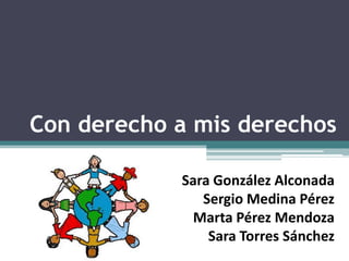 Con derecho a mis derechos

            Sara González Alconada
               Sergio Medina Pérez
              Marta Pérez Mendoza
                Sara Torres Sánchez
 