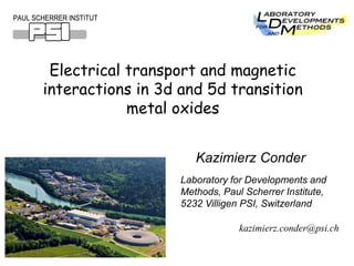 PAUL SCHERRER INSTITUTPAUL SCHERRER INSTITUT
Electrical transport and magnetic
interactions in 3d and 5d transition
metal oxides
Laboratory for Developments and
Methods, Paul Scherrer Institute,
5232 Villigen PSI, Switzerland
kazimierz.conder@psi.ch
Kazimierz Conder
 
