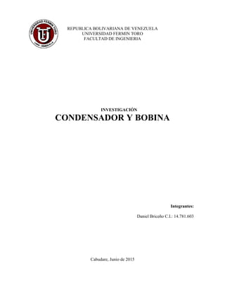 REPUBLICA BOLIVARIANA DE VENEZUELA
UNIVERSIDAD FERMIN TORO
FACULTAD DE INGENIERIA
INVESTIGACIÓN
CONDENSADOR Y BOBINA
Integrantes:
Daniel Briceño C.I.: 14.781.603
Cabudare, Junio de 2015
 