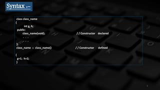 3
Syntax :-
class class_name
{
int g, h;
public:
class_name(void); / / Constructor declared
. . .
. . .
};
class_name :: class_name() / / Constructor defined
{
g=1; h=2;
}
 