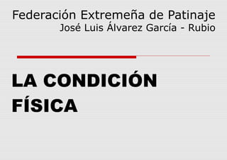 Federación Extremeña de Patinaje
José Luis Álvarez García - Rubio
LA CONDICIÓN
FÍSICA
 