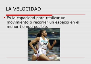 LA VELOCIDAD

Es la capacidad para realizar un
movimiento o recorrer un espacio en el
menor tiempo posible.
 