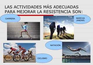 LAS ACTIVIDADES MÁS ADECUADAS
PARA MEJORAR LA RESISTENCIA SON:
CARRERA
NATACIÓN
MARCHA
(ANDAR)
CICLISMO
 