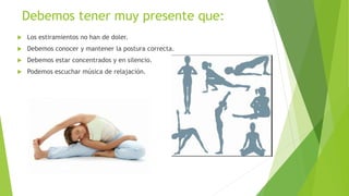 Debemos tener muy presente que:
 Los estiramientos no han de doler.
 Debemos conocer y mantener la postura correcta.
 Debemos estar concentrados y en silencio.
 Podemos escuchar música de relajación.
 