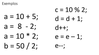 Exemplos
a = 10 + 5;
a = 8 - 2;
a = 10 * 2;
b = 50 / 2;
c = 10 % 2;
d = d + 1;
d++;
e = e – 1;
e--;
 