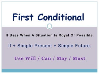 First Conditional
I t U s e s W h e n A S i t u a t i o n I s R o ya l O r P o s s i b l e .


  If + Simple Present + Simple Future.

       Use Will / Can / May / Must
 