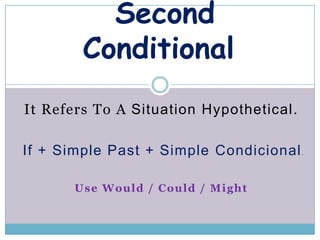 Second
        Conditional
It Refers To A Situation Hypothetical.

If + Simple Past + Simple Condicional .

       Use Would / Could / Might
 