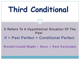 Third Conditional

It Refers To A Hypothetical Situation Of The
                   Past
If + Past Perfect + Conditional Perfect .

Would/Could/Might + Have + Past Participle
 