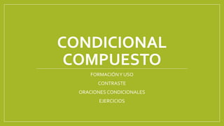 CONDICIONAL
COMPUESTO
FORMACIÓNY USO
CONTRASTE
ORACIONES CONDICIONALES
EJERCICIOS
 