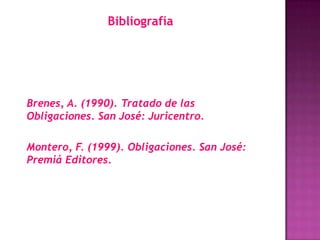 Bibliografía




Brenes, A. (1990). Tratado de las
Obligaciones. San José: Juricentro.

Montero, F. (1999). Obligaciones. San José:
Premiá Editores.
 