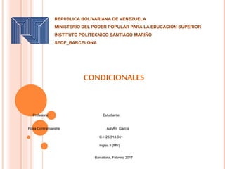 REPUBLICA BOLIVARIANA DE VENEZUELA
MINISTERIO DEL PODER POPULAR PARA LA EDUCACIÓN SUPERIOR
INSTITUTO POLITECNICO SANTIAGO MARIÑO
SEDE_BARCELONA
CONDICIONALES
Profesora: Estudiante:
Rosa Contramaestre AdriÁn García
C.I: 25.313.041
Ingles II (MV)
Barcelona, Febrero 2017
 