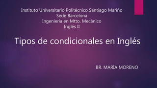 Instituto Universitario Politécnico Santiago Mariño
Sede Barcelona
Ingeniería en Mtto. Mecánico
Inglés II
Tipos de condicionales en Inglés
BR. MARÍA MORENO
 