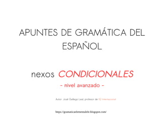 https://gramaticaelementalele.blogspot.com/
APUNTES DE GRAMÁTICA DEL
ESPAÑOL
nexos CONDICIONALES
- nivel avanzado -
Autor: José Gallego Leal, profesor de K2 Internacional
 