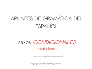 https://gramaticaelementalele.blogspot.com/
APUNTES DE GRAMÁTICA DEL
ESPAÑOL
nexos CONDICIONALES
- nivel básico -
Autor: José Gallego Leal, profesor de español
 