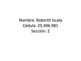 Nombre: Roberth Iscala
Cédula: 25.496.981
Sección: 2
 