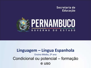 Linguagem – Língua Espanhola
Ensino Médio, 2º ano
Condicional ou potencial – formação
e uso
 