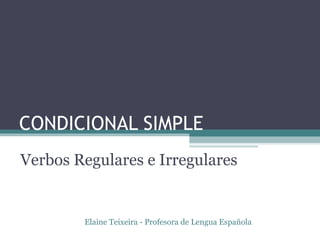 CONDICIONAL SIMPLE
Verbos Regulares e Irregulares
Elaine Teixeira - Profesora de Lengua Española
 