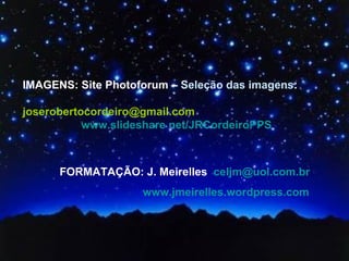 IMAGENS: Site Photoforum – Seleção das imagens:

joserobertocordeiro@gmail.com
           www.slideshare net/JRCordeiroPPS



      FORMATAÇÃO: J. Meirelles celjm@uol.com.br
                    www.jmeirelles.wordpress.com
 