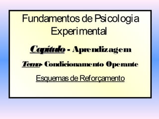 Fundamentos de Psicologia
     Experimental
 Capítulo - Aprendizagem
Tem Condicionamento Operante
   a-
   Esquemas de Reforçamento
 