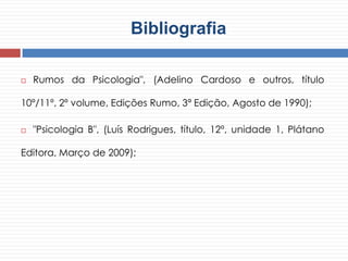 Bibliografia
 Rumos da Psicologia", (Adelino Cardoso e outros, título
10º/11º, 2º volume, Edições Rumo, 3ª Edição, Agosto de 1990);
 "Psicologia B", (Luís Rodrigues, título, 12º, unidade 1, Plátano
Editora, Março de 2009);
 