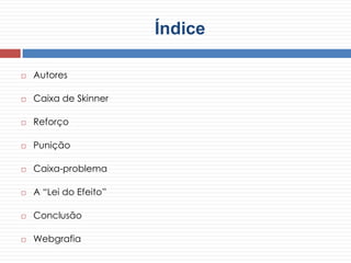 Índice
 Autores
 Caixa de Skinner
 Reforço
 Punição
 Caixa-problema
 A “Lei do Efeito”
 Conclusão
 Webgrafia
 