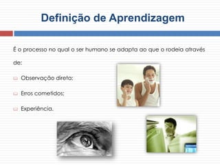 Definição de Aprendizagem
É o processo no qual o ser humano se adapta ao que o rodeia através
de:
 Observação direta;
 Erros cometidos;
 Experiência.
 