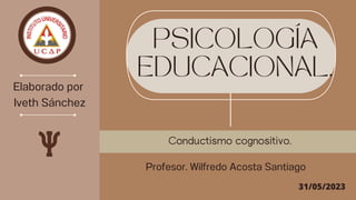 PSICOLOGÍA
EDUCACIONAL.
Elaborado por
Iveth Sánchez
Conductismo cognositivo.
31/05/2023
Profesor. Wilfredo Acosta Santiago
 