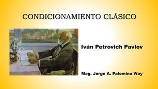Iván Petrovich Pavlov
CONDICIONAMIENTO CLÁSICO
Mag. Jorge A. Palomino Way
 